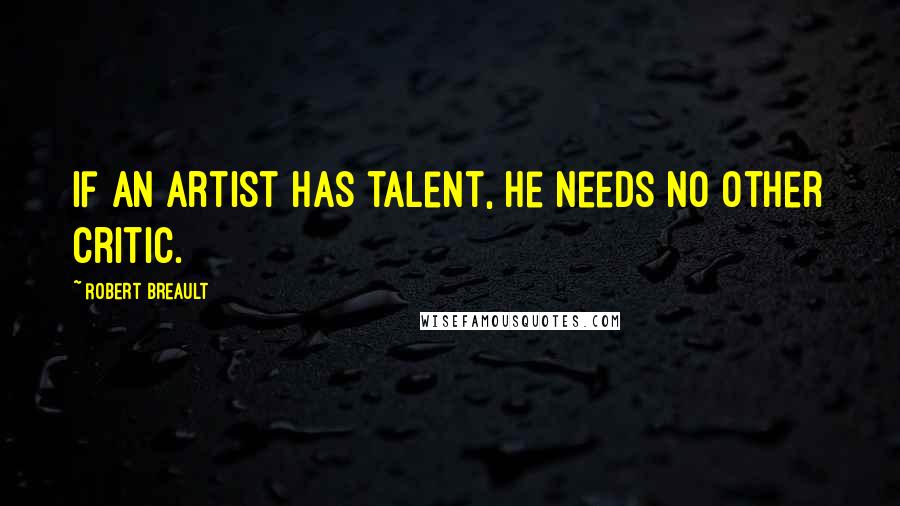 Robert Breault Quotes: If an artist has talent, he needs no other critic.