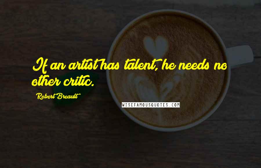Robert Breault Quotes: If an artist has talent, he needs no other critic.