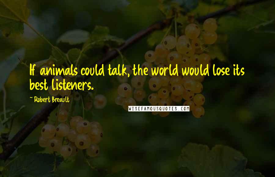 Robert Breault Quotes: If animals could talk, the world would lose its best listeners.