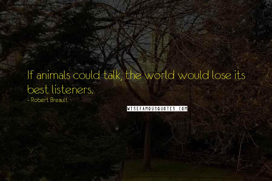 Robert Breault Quotes: If animals could talk, the world would lose its best listeners.