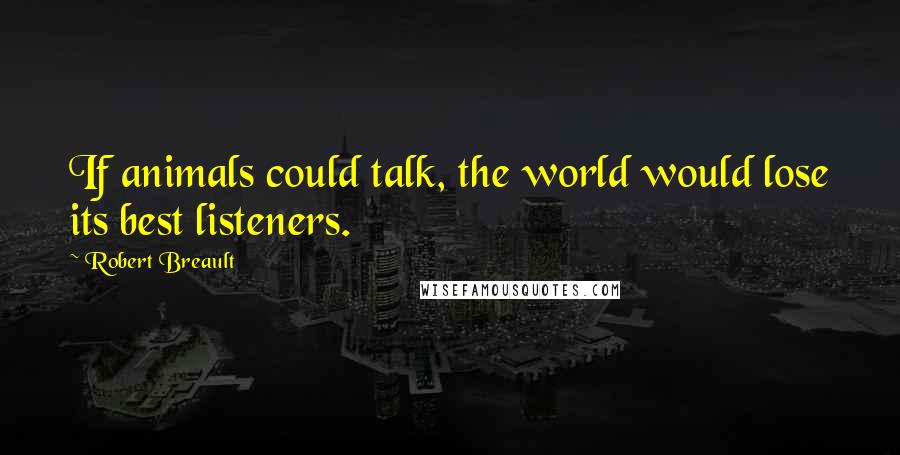 Robert Breault Quotes: If animals could talk, the world would lose its best listeners.