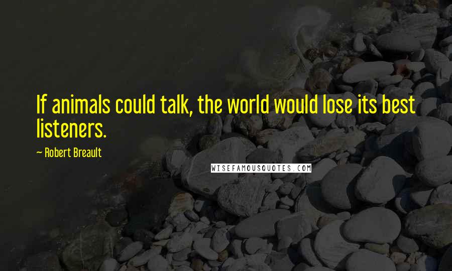 Robert Breault Quotes: If animals could talk, the world would lose its best listeners.