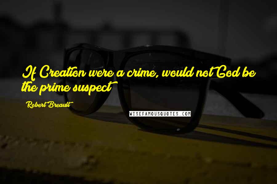 Robert Breault Quotes: If Creation were a crime, would not God be the prime suspect?
