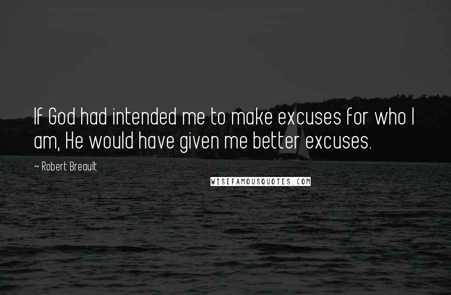 Robert Breault Quotes: If God had intended me to make excuses for who I am, He would have given me better excuses.