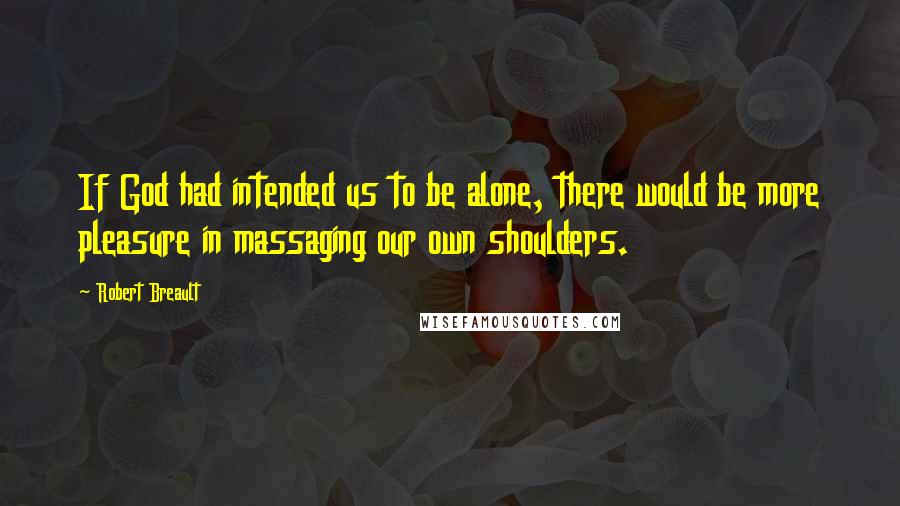 Robert Breault Quotes: If God had intended us to be alone, there would be more pleasure in massaging our own shoulders.
