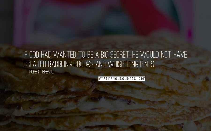 Robert Breault Quotes: If God had wanted to be a big secret, He would not have created babbling brooks and whispering pines.