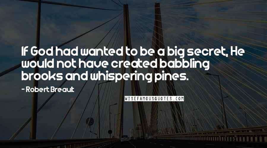 Robert Breault Quotes: If God had wanted to be a big secret, He would not have created babbling brooks and whispering pines.