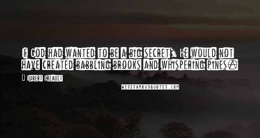 Robert Breault Quotes: If God had wanted to be a big secret, He would not have created babbling brooks and whispering pines.