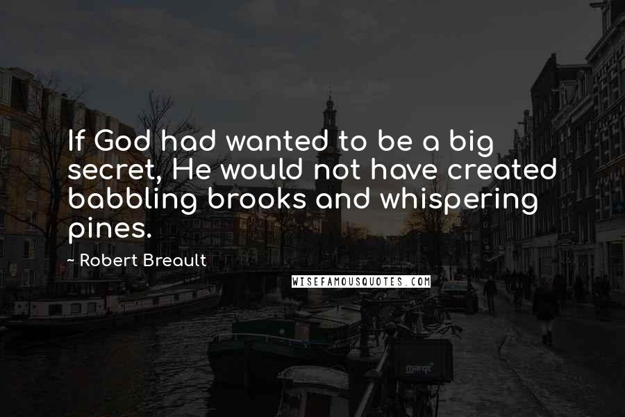 Robert Breault Quotes: If God had wanted to be a big secret, He would not have created babbling brooks and whispering pines.