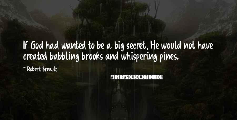 Robert Breault Quotes: If God had wanted to be a big secret, He would not have created babbling brooks and whispering pines.