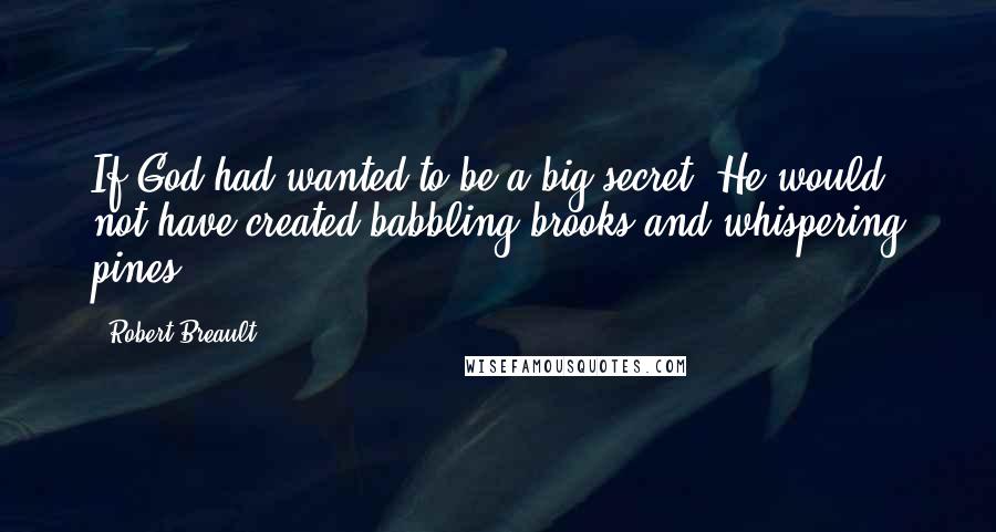 Robert Breault Quotes: If God had wanted to be a big secret, He would not have created babbling brooks and whispering pines.