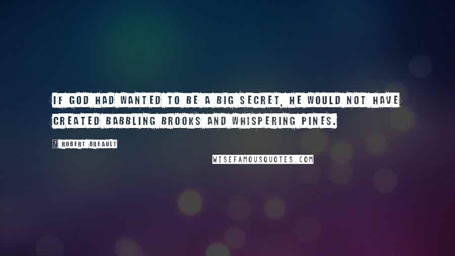 Robert Breault Quotes: If God had wanted to be a big secret, He would not have created babbling brooks and whispering pines.