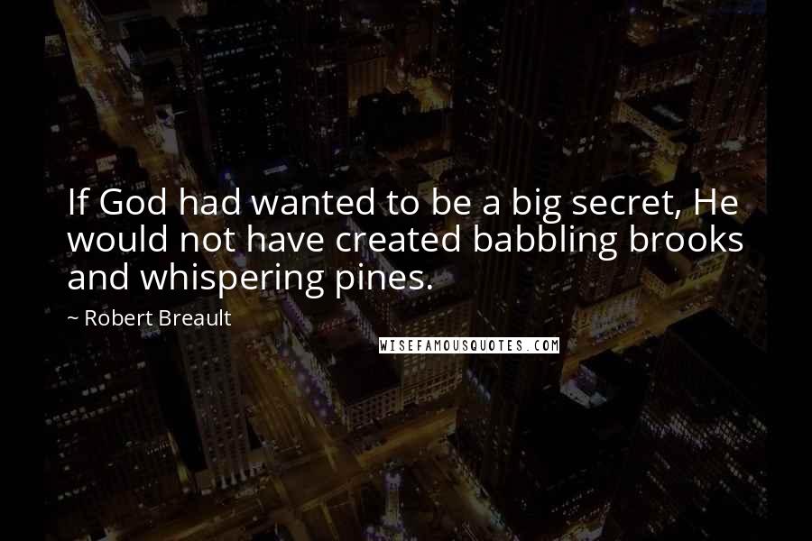 Robert Breault Quotes: If God had wanted to be a big secret, He would not have created babbling brooks and whispering pines.