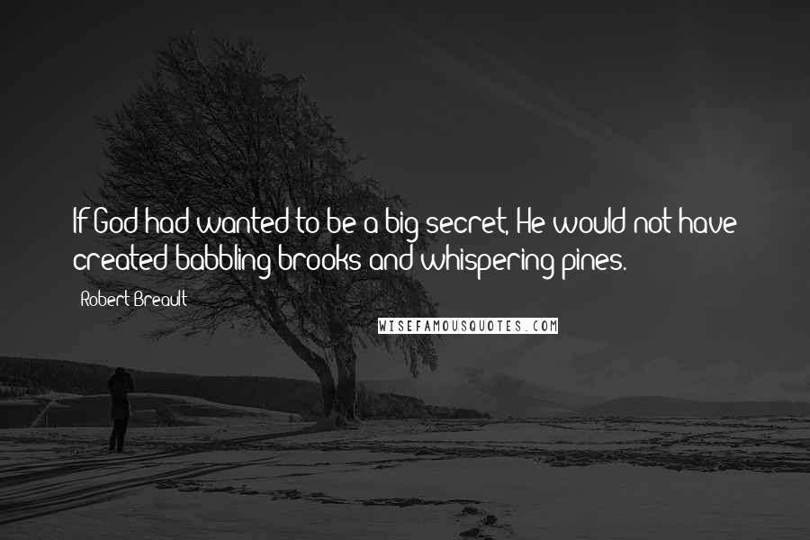 Robert Breault Quotes: If God had wanted to be a big secret, He would not have created babbling brooks and whispering pines.