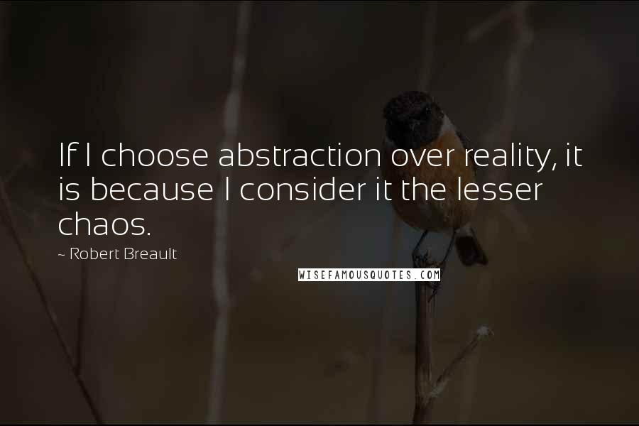 Robert Breault Quotes: If I choose abstraction over reality, it is because I consider it the lesser chaos.