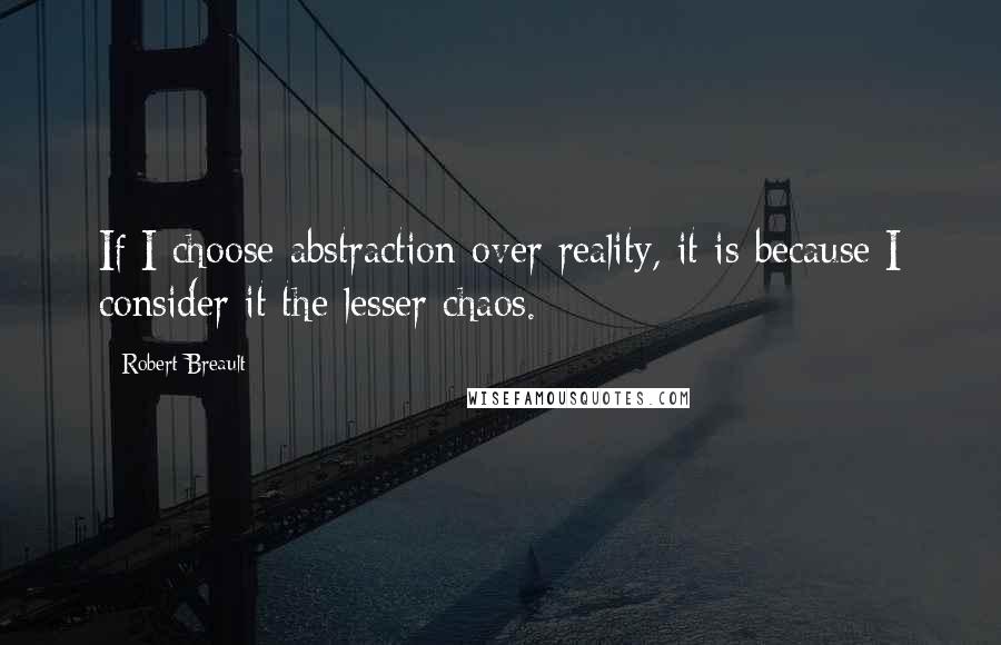 Robert Breault Quotes: If I choose abstraction over reality, it is because I consider it the lesser chaos.