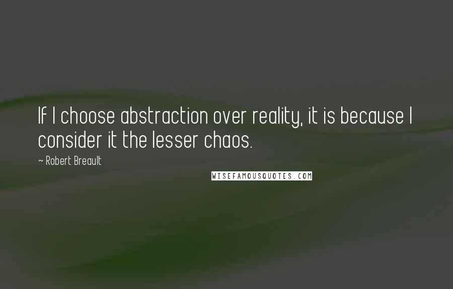 Robert Breault Quotes: If I choose abstraction over reality, it is because I consider it the lesser chaos.