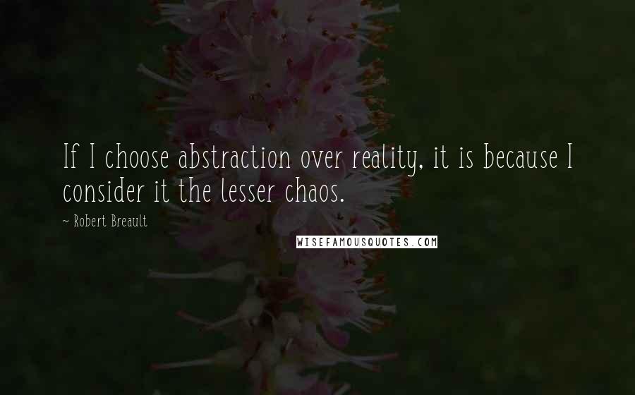 Robert Breault Quotes: If I choose abstraction over reality, it is because I consider it the lesser chaos.