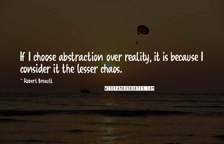 Robert Breault Quotes: If I choose abstraction over reality, it is because I consider it the lesser chaos.