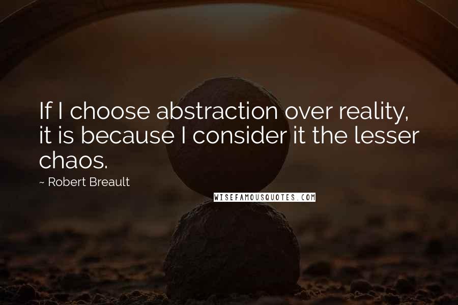 Robert Breault Quotes: If I choose abstraction over reality, it is because I consider it the lesser chaos.