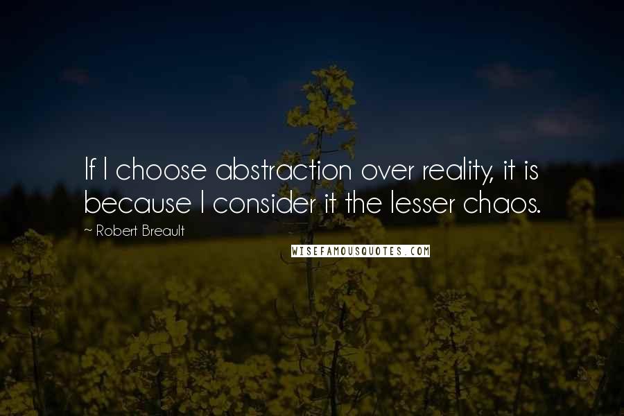 Robert Breault Quotes: If I choose abstraction over reality, it is because I consider it the lesser chaos.