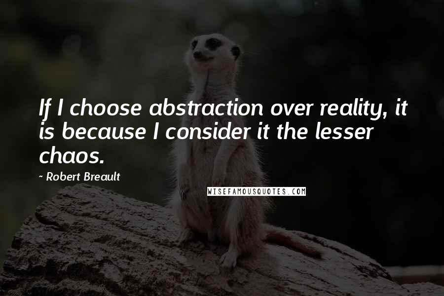 Robert Breault Quotes: If I choose abstraction over reality, it is because I consider it the lesser chaos.