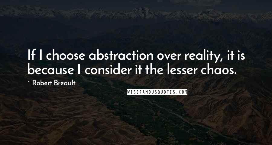 Robert Breault Quotes: If I choose abstraction over reality, it is because I consider it the lesser chaos.