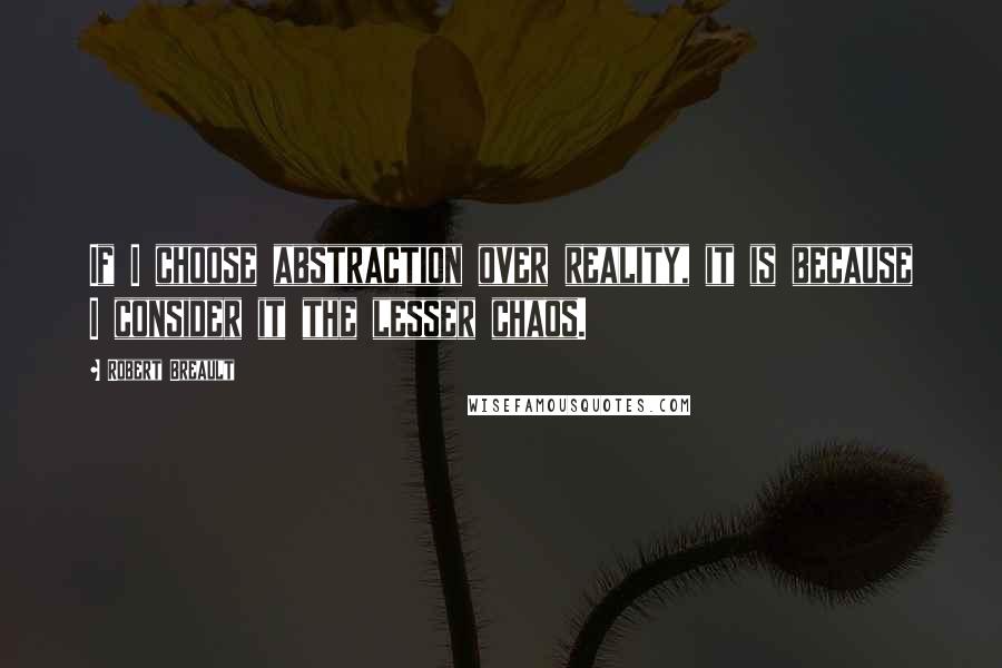 Robert Breault Quotes: If I choose abstraction over reality, it is because I consider it the lesser chaos.