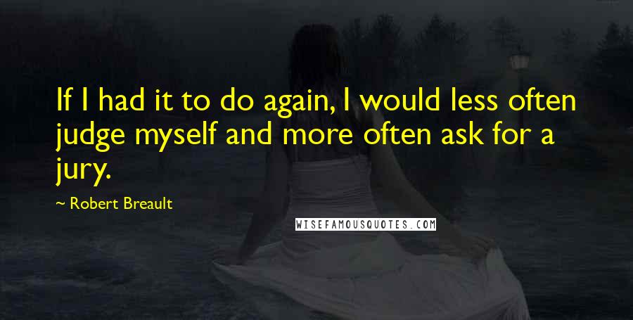 Robert Breault Quotes: If I had it to do again, I would less often judge myself and more often ask for a jury.