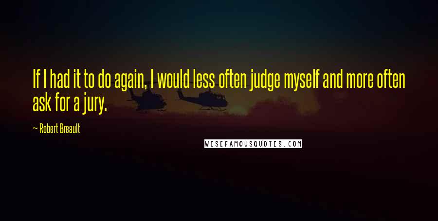 Robert Breault Quotes: If I had it to do again, I would less often judge myself and more often ask for a jury.