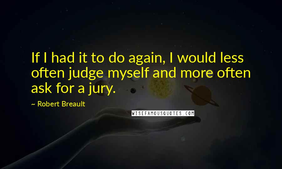 Robert Breault Quotes: If I had it to do again, I would less often judge myself and more often ask for a jury.