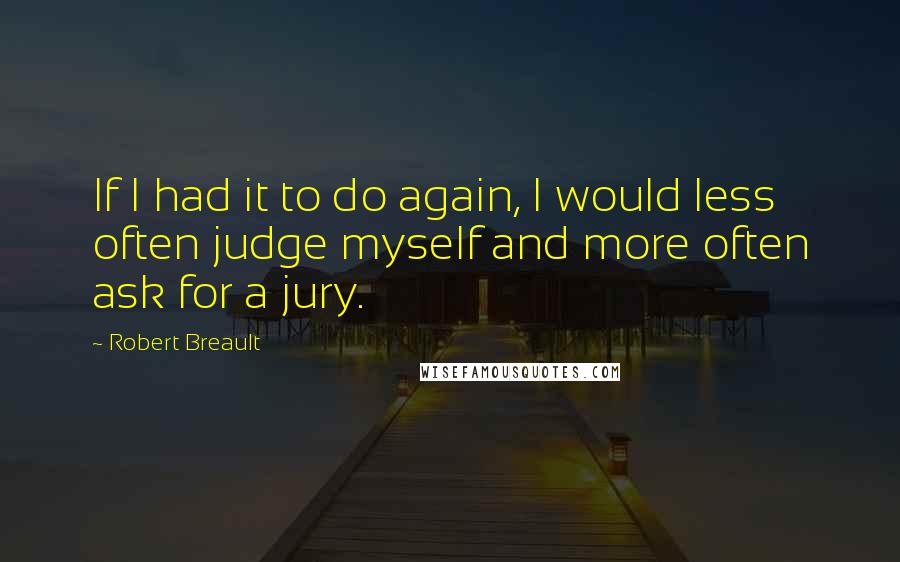 Robert Breault Quotes: If I had it to do again, I would less often judge myself and more often ask for a jury.