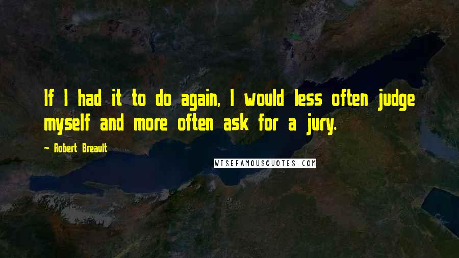 Robert Breault Quotes: If I had it to do again, I would less often judge myself and more often ask for a jury.