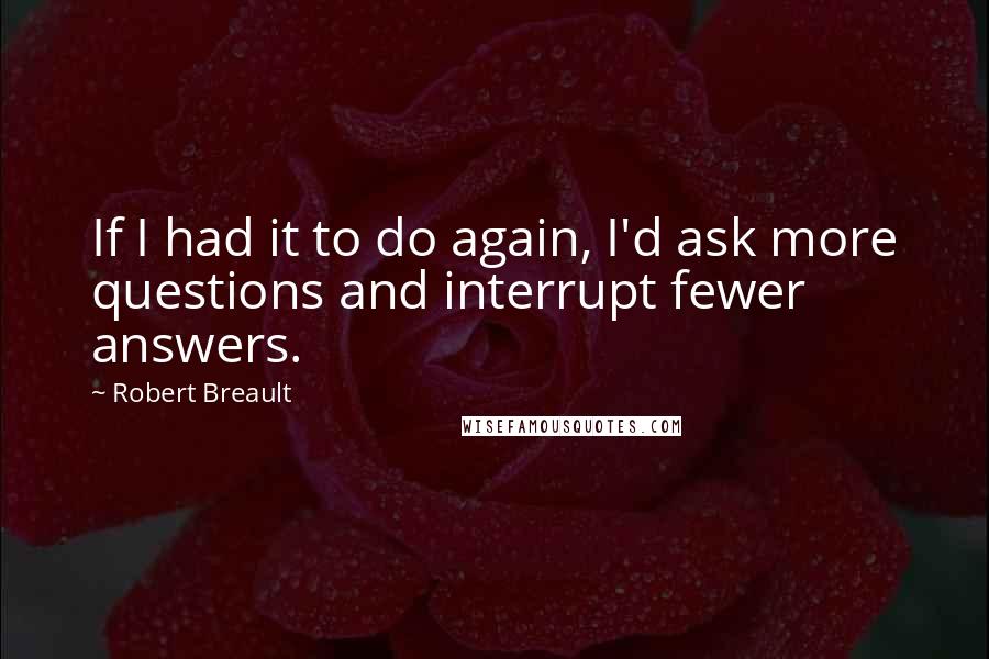 Robert Breault Quotes: If I had it to do again, I'd ask more questions and interrupt fewer answers.