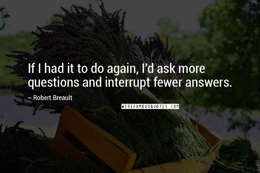 Robert Breault Quotes: If I had it to do again, I'd ask more questions and interrupt fewer answers.