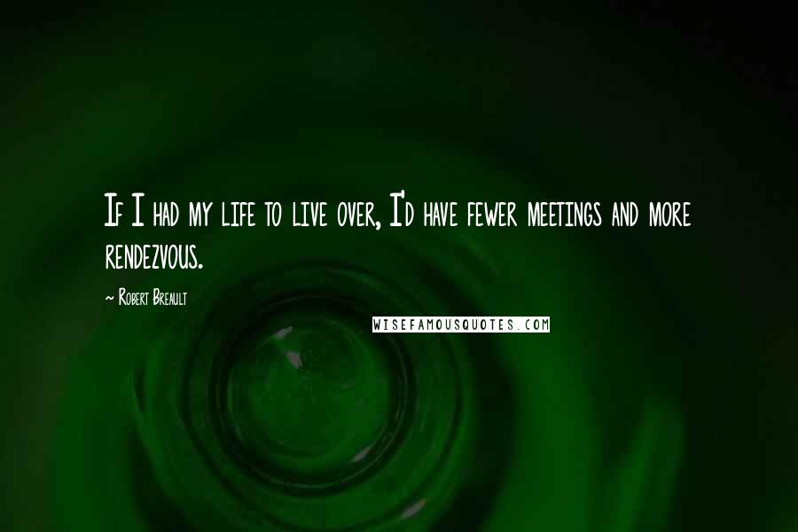 Robert Breault Quotes: If I had my life to live over, I'd have fewer meetings and more rendezvous.