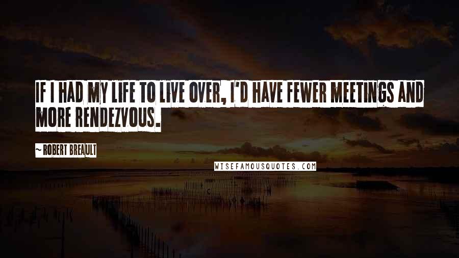 Robert Breault Quotes: If I had my life to live over, I'd have fewer meetings and more rendezvous.