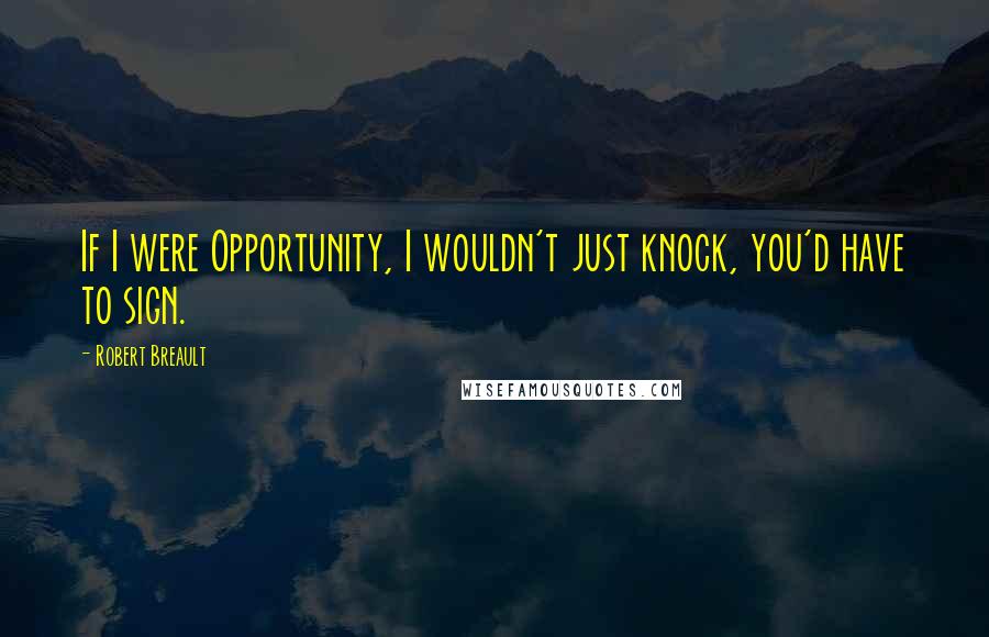 Robert Breault Quotes: If I were Opportunity, I wouldn't just knock, you'd have to sign.