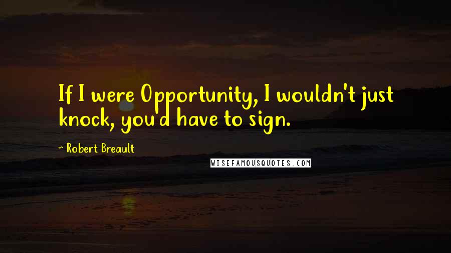 Robert Breault Quotes: If I were Opportunity, I wouldn't just knock, you'd have to sign.