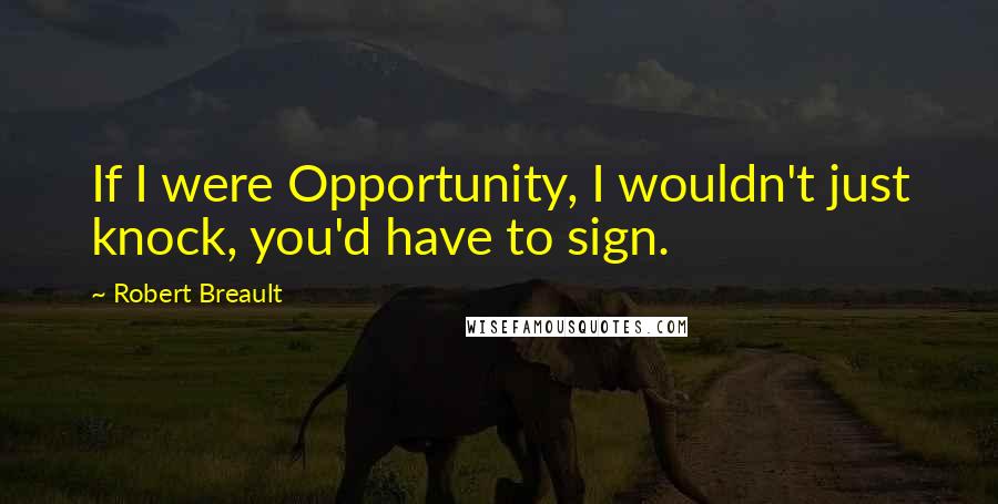 Robert Breault Quotes: If I were Opportunity, I wouldn't just knock, you'd have to sign.