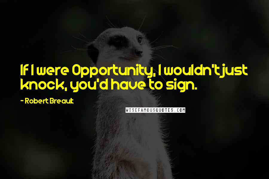 Robert Breault Quotes: If I were Opportunity, I wouldn't just knock, you'd have to sign.