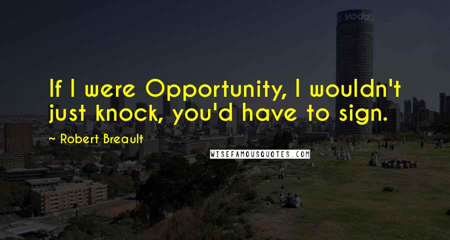 Robert Breault Quotes: If I were Opportunity, I wouldn't just knock, you'd have to sign.