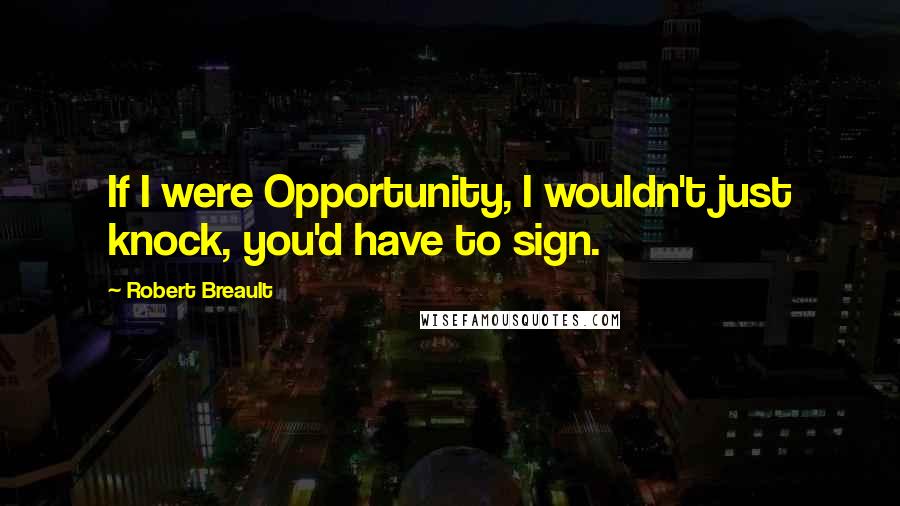 Robert Breault Quotes: If I were Opportunity, I wouldn't just knock, you'd have to sign.