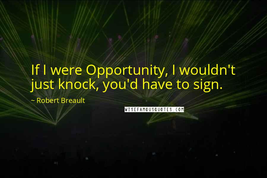 Robert Breault Quotes: If I were Opportunity, I wouldn't just knock, you'd have to sign.