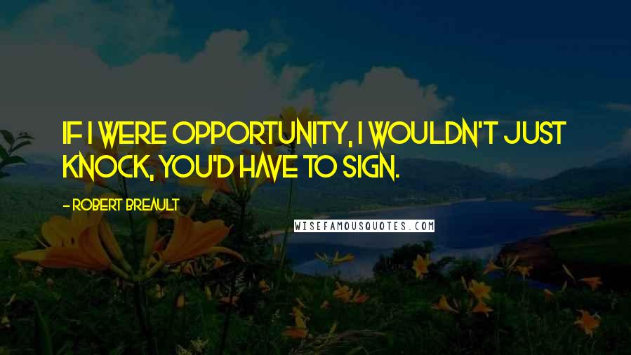 Robert Breault Quotes: If I were Opportunity, I wouldn't just knock, you'd have to sign.