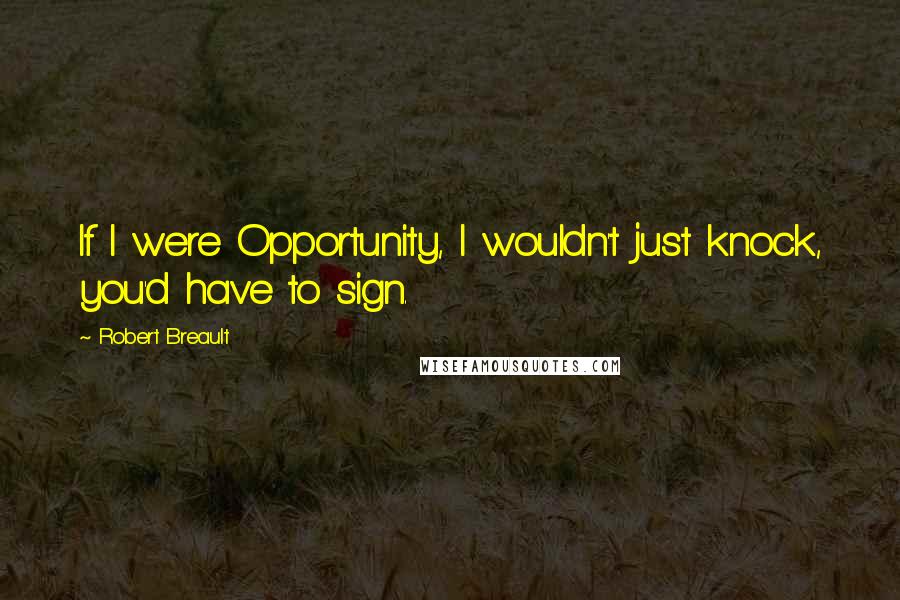 Robert Breault Quotes: If I were Opportunity, I wouldn't just knock, you'd have to sign.