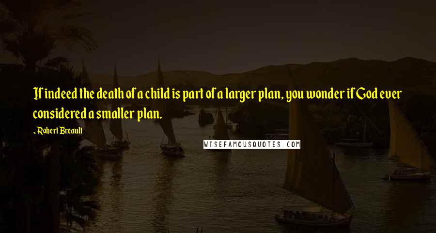 Robert Breault Quotes: If indeed the death of a child is part of a larger plan, you wonder if God ever considered a smaller plan.