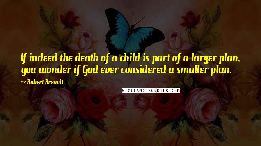 Robert Breault Quotes: If indeed the death of a child is part of a larger plan, you wonder if God ever considered a smaller plan.