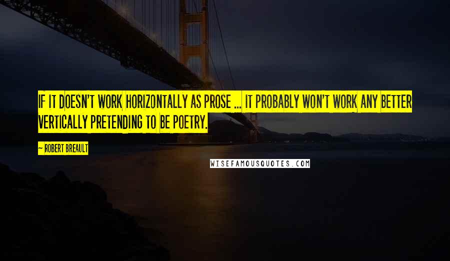 Robert Breault Quotes: If it doesn't work horizontally as prose ... it probably won't work any better vertically pretending to be poetry.