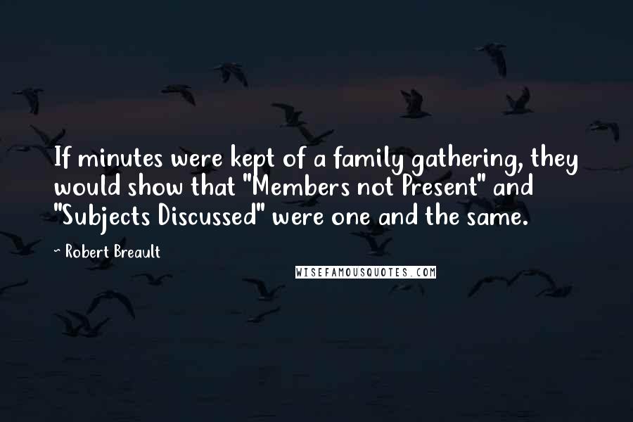 Robert Breault Quotes: If minutes were kept of a family gathering, they would show that "Members not Present" and "Subjects Discussed" were one and the same.